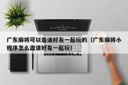 广东麻将可以邀请好友一起玩的（广东麻将小程序怎么邀请好友一起玩）