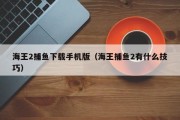 海王2捕鱼下载手机版（海王捕鱼2有什么技巧）