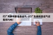 打广东麻将都是靠运气（打广东麻将靠运气还是技巧呢）