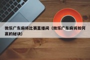 微乐广东麻将比赛直播间（微乐广东麻将如何赢的秘诀）