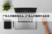 广东人打麻将怕什么（广东人打麻将什么玩法）