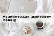 电子试玩体验金怎么获得（注册免费体验金电子游戏平台）