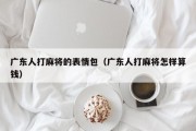 广东人打麻将的表情包（广东人打麻将怎样算钱）