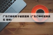 广东打麻将男子被抓视频（广东打麻将视频真实 视频）