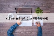 广东会封麻将馆吗（广东可能会封城吗）