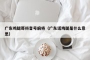 广东鸡腿哥抖音号麻将（广东话鸡腿是什么意思）