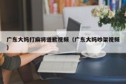 广东大妈打麻将道歉视频（广东大妈吵架视频）