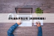 街机捕鱼开发公司（网游街机捕鱼）
