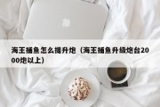 海王捕鱼怎么提升炮（海王捕鱼升级炮台2000炮以上）