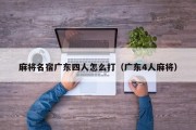 麻将名宿广东四人怎么打（广东4人麻将）