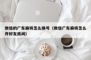 微信的广东麻将怎么换号（微信广东麻将怎么开好友房间）
