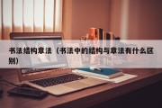 书法结构章法（书法中的结构与章法有什么区别）