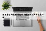 捕鱼来了海王解封在哪（捕鱼来了海神收集咋玩）
