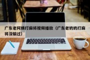 广东老阿姨打麻将视频播放（广东老奶奶打麻将没输过）