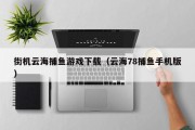 街机云海捕鱼游戏下载（云海78捕鱼手机版）