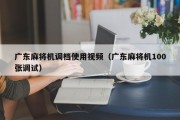 广东麻将机调档使用视频（广东麻将机100张调试）