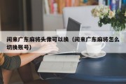 闲来广东麻将头像可以换（闲来广东麻将怎么切换账号）