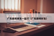 广东麻将朋友一起打（广东麻将好友）