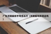 广东河源麻将平鸡怎么打（河源麻鸡和清远鸡）