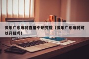 微乐广东麻将直播中研究院（微乐广东麻将可以开挂吗）