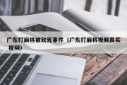广东打麻将被砍死事件（广东打麻将视频真实 视频）