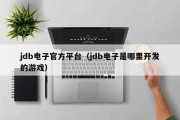 jdb电子官方平台（jdb电子是哪里开发的游戏）
