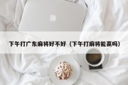下午打广东麻将好不好（下午打麻将能赢吗）