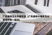 广东麻将怎么开趣乐部（广东麻将小程序怎么邀请好友一起玩）