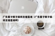 广东番子赖子麻将主播是谁（广东番子赖子麻将主播是谁啊）