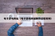 电子游戏网站（电子游戏网站制作过程视频）
