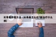长寿果养殖方法（长寿果怎么吃?都治疗什么病）