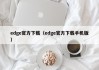 edge官方下载（edge官方下载手机版）
